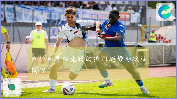 分析世界杯竞猜的热门趋势与投注技巧
