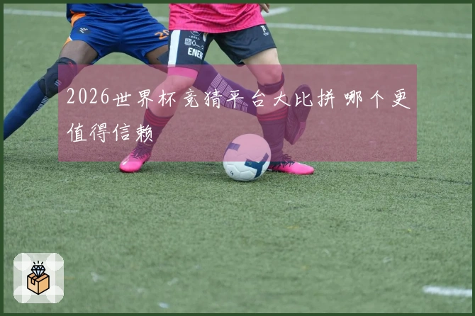 2026世界杯竞猜平台大比拼 哪个更值得信赖