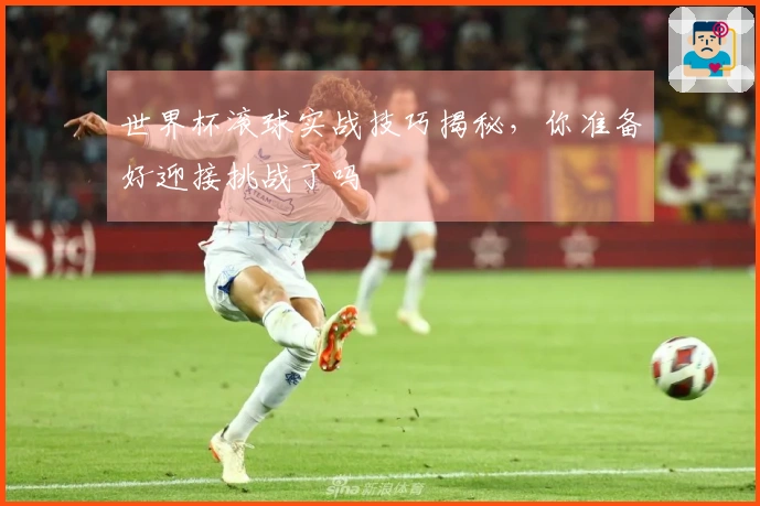 世界杯滚球实战技巧揭秘，你准备好迎接挑战了吗