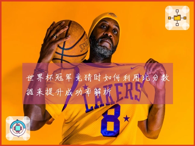 世界杯冠军竞猜时如何利用比分数据来提升成功率解析
