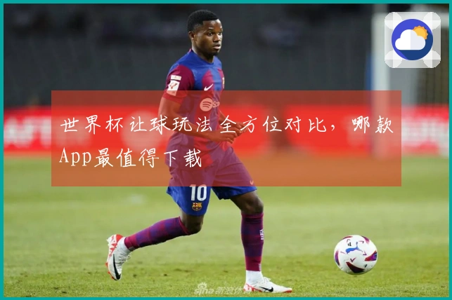 世界杯让球玩法全方位对比，哪款App最值得下载