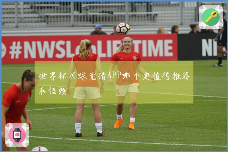 世界杯买球竞猜APP哪个更值得推荐和信赖