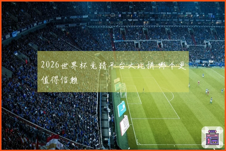 2026世界杯竞猜平台大比拼 哪个更值得信赖
