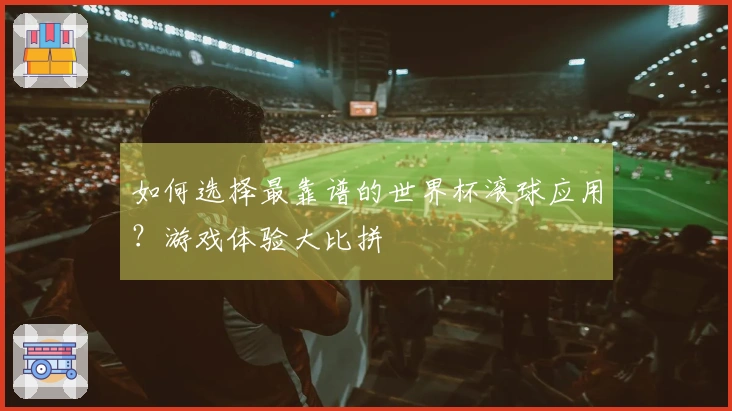 如何选择最靠谱的世界杯滚球应用？游戏体验大比拼