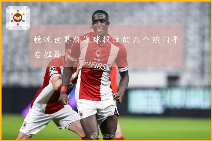 畅玩世界杯滚球投注的几个热门平台推荐