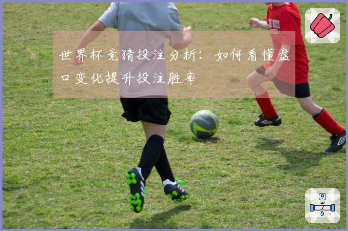 世界杯竞猜投注分析：如何看懂盘口变化提升投注胜率
