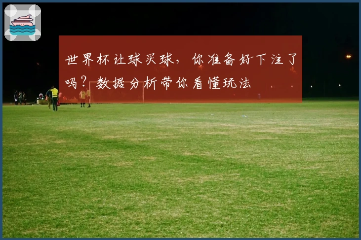 世界杯让球买球，你准备好下注了吗？数据分析带你看懂玩法