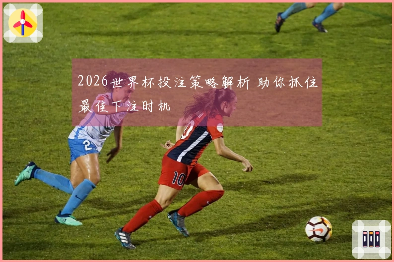 2026世界杯投注策略解析 助你抓住最佳下注时机