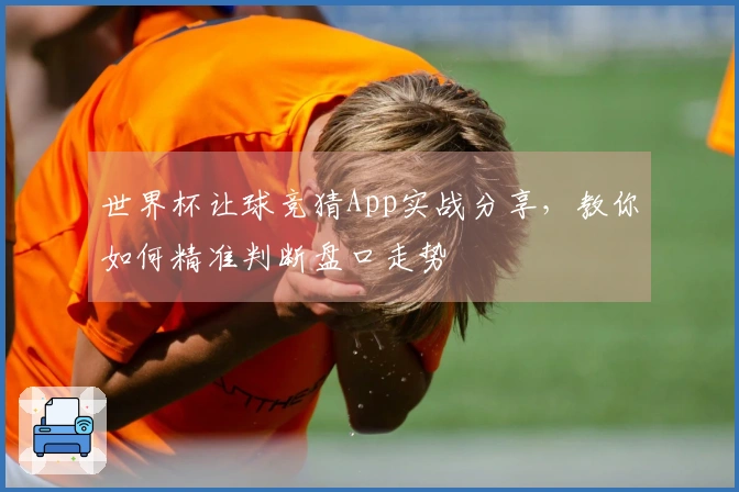 世界杯让球竞猜App实战分享，教你如何精准判断盘口走势