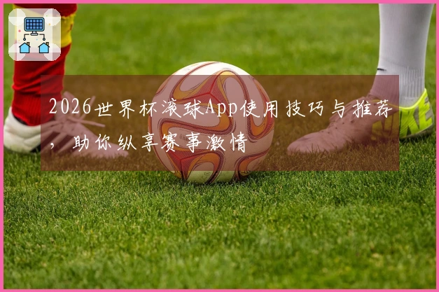 2026世界杯滚球App使用技巧与推荐，助你纵享赛事激情