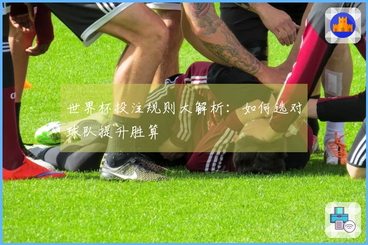 世界杯投注规则大解析：如何选对球队提升胜算