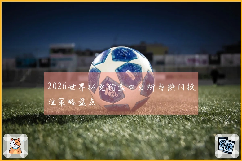 2026世界杯竞猜盘口分析与热门投注策略盘点
