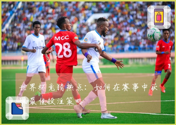世界杯竞猜热点：如何在赛事中获取最佳投注策略