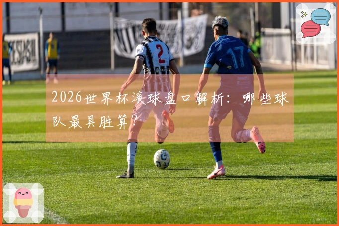 2026世界杯滚球盘口解析：哪些球队最具胜算？