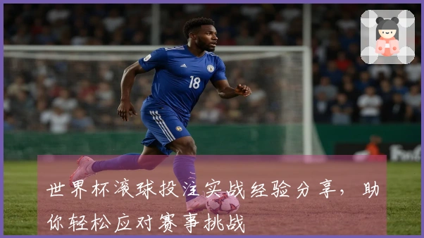 世界杯滚球投注实战经验分享，助你轻松应对赛事挑战