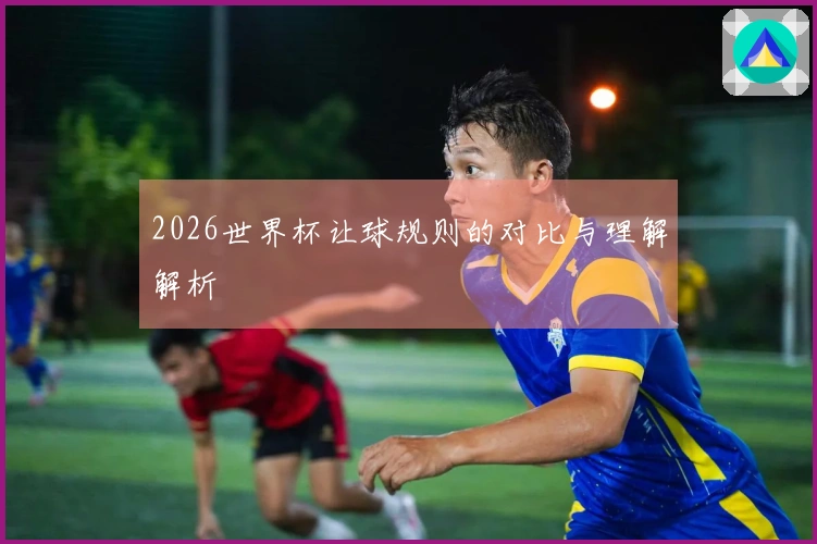 2026世界杯让球规则的对比与理解解析