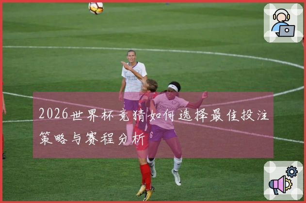2026世界杯竞猜如何选择最佳投注策略与赛程分析
