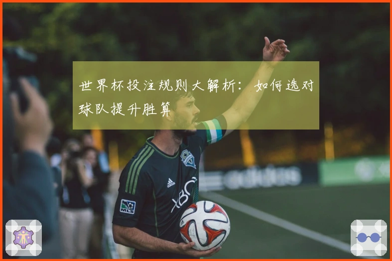 世界杯投注规则大解析：如何选对球队提升胜算