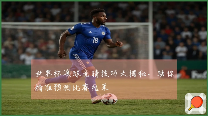 世界杯滚球竞猜技巧大揭秘，助你精准预测比赛结果