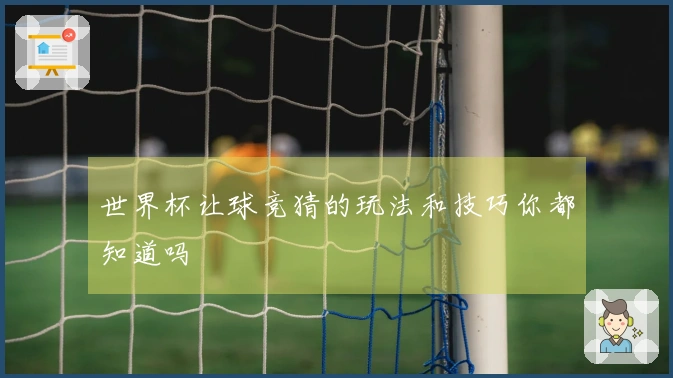 世界杯让球竞猜的玩法和技巧你都知道吗
