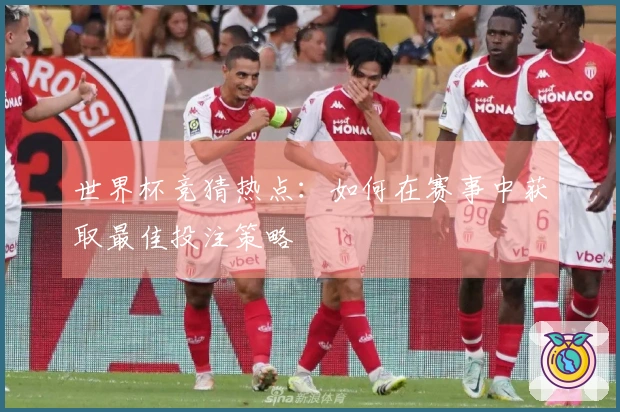 世界杯竞猜热点：如何在赛事中获取最佳投注策略