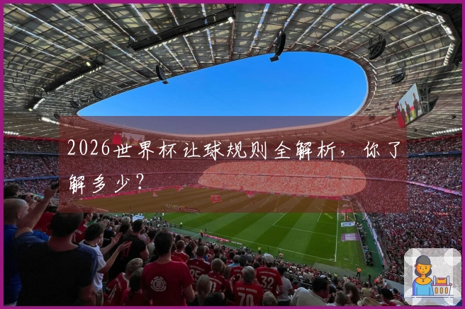 2026世界杯让球规则全解析，你了解多少？