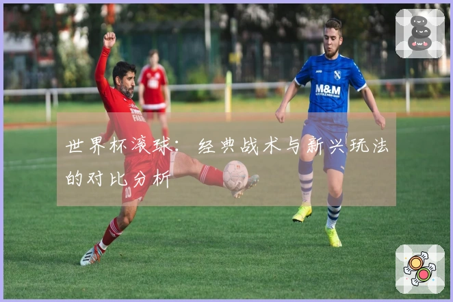 世界杯滚球：经典战术与新兴玩法的对比分析
