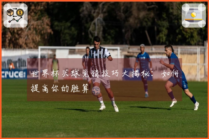 世界杯买球竞猜技巧大揭秘：如何提高你的胜算