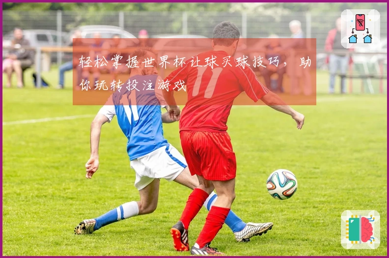 轻松掌握世界杯让球买球技巧，助你玩转投注游戏