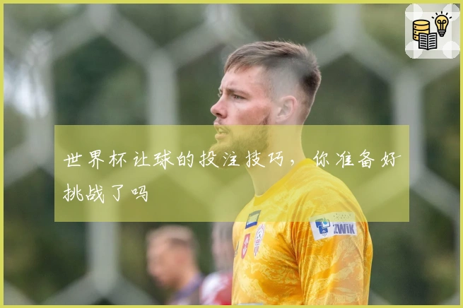 世界杯让球的投注技巧，你准备好挑战了吗