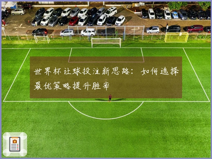 世界杯让球投注新思路：如何选择最优策略提升胜率