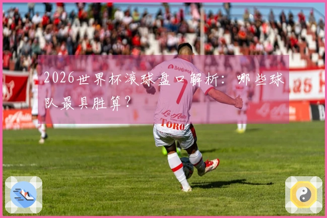 2026世界杯滚球盘口解析：哪些球队最具胜算？