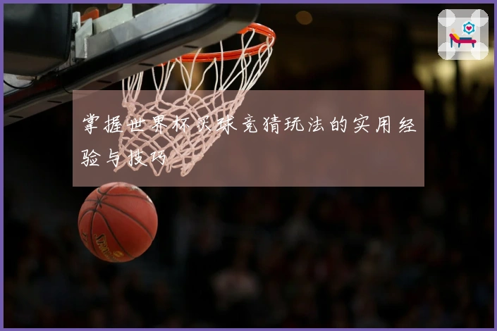 掌握世界杯买球竞猜玩法的实用经验与技巧