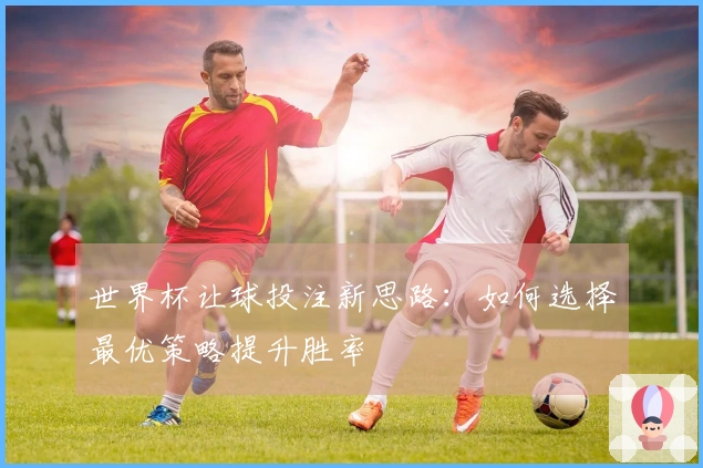 世界杯让球投注新思路：如何选择最优策略提升胜率
