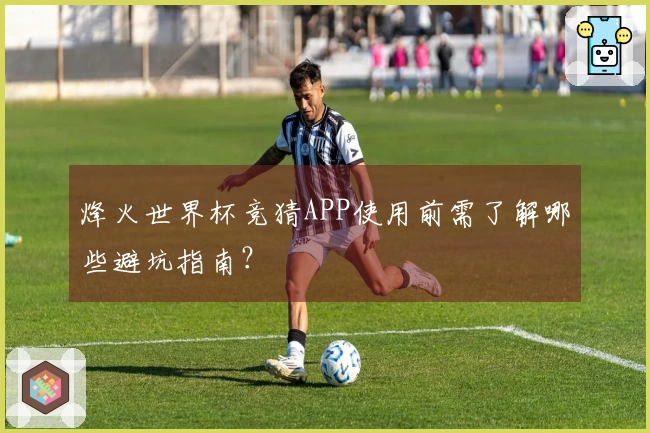 烽火世界杯竞猜APP使用前需了解哪些避坑指南？