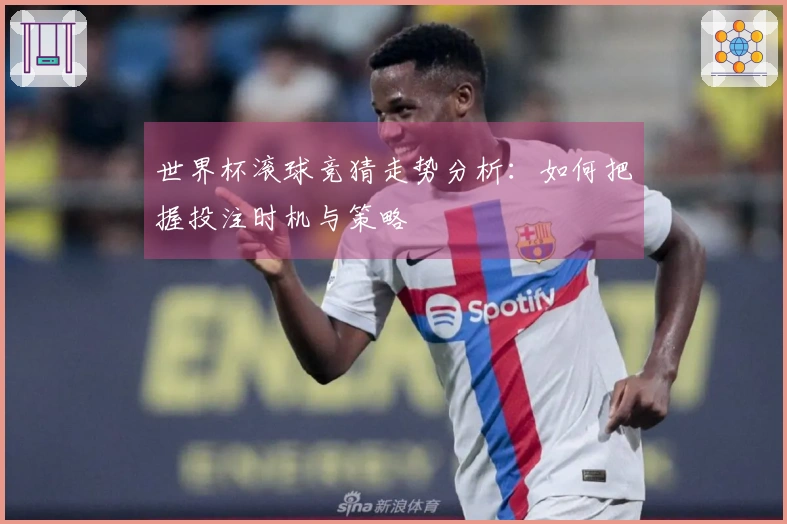 世界杯滚球竞猜走势分析：如何把握投注时机与策略