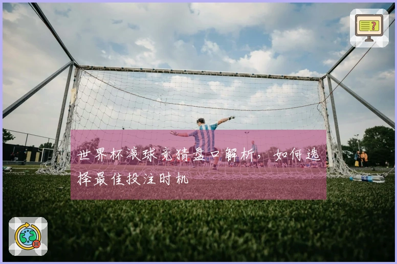世界杯滚球竞猜盘口解析，如何选择最佳投注时机