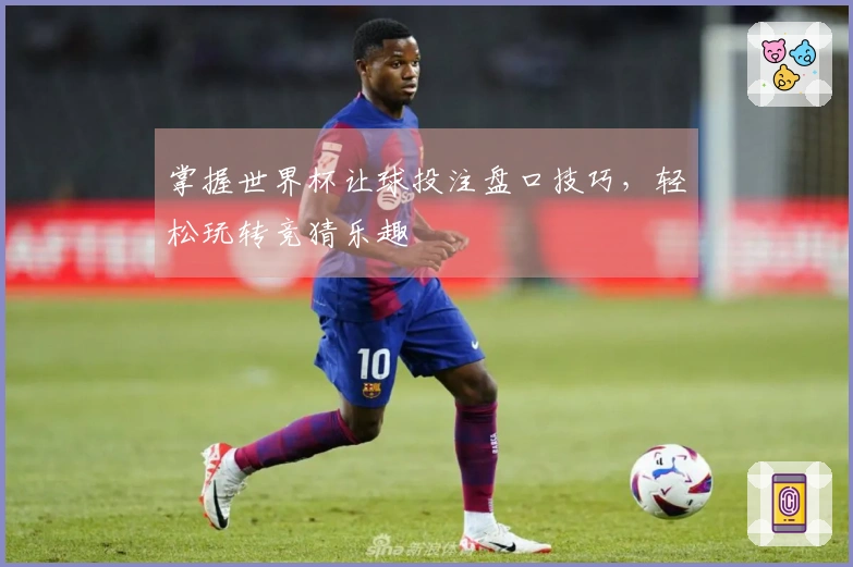 掌握世界杯让球投注盘口技巧，轻松玩转竞猜乐趣