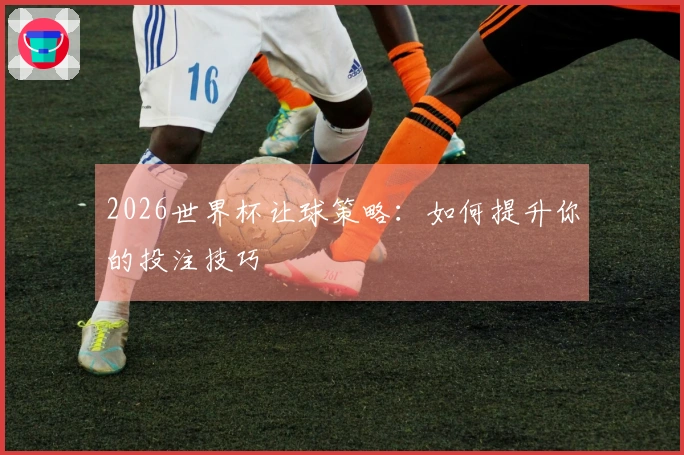 2026世界杯让球策略：如何提升你的投注技巧