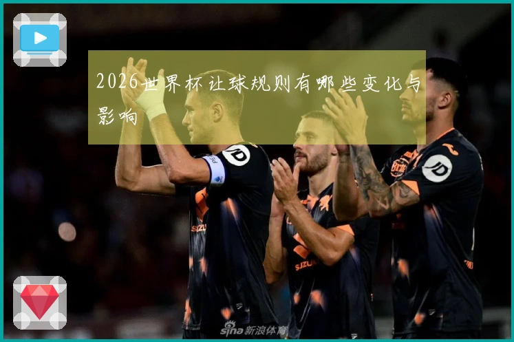 2026世界杯让球规则有哪些变化与影响