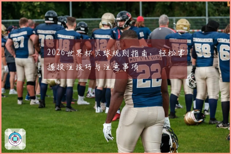 2026世界杯买球规则指南，轻松掌握投注技巧与注意事项
