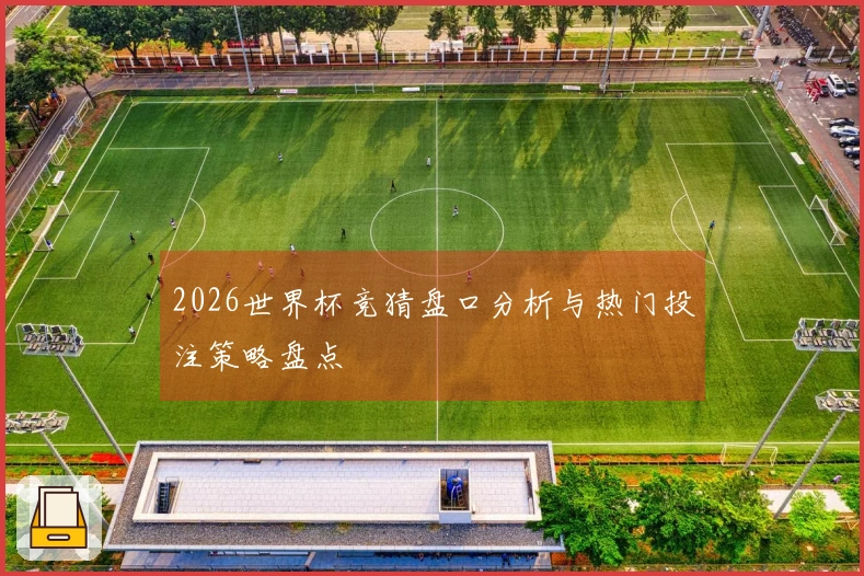 2026世界杯竞猜盘口分析与热门投注策略盘点